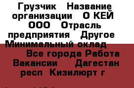 Грузчик › Название организации ­ О’КЕЙ, ООО › Отрасль предприятия ­ Другое › Минимальный оклад ­ 25 533 - Все города Работа » Вакансии   . Дагестан респ.,Кизилюрт г.